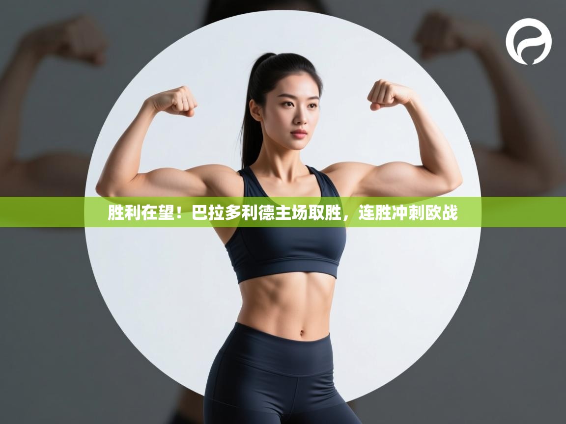 胜利在望!巴拉多利德主场取胜,连胜冲刺欧战