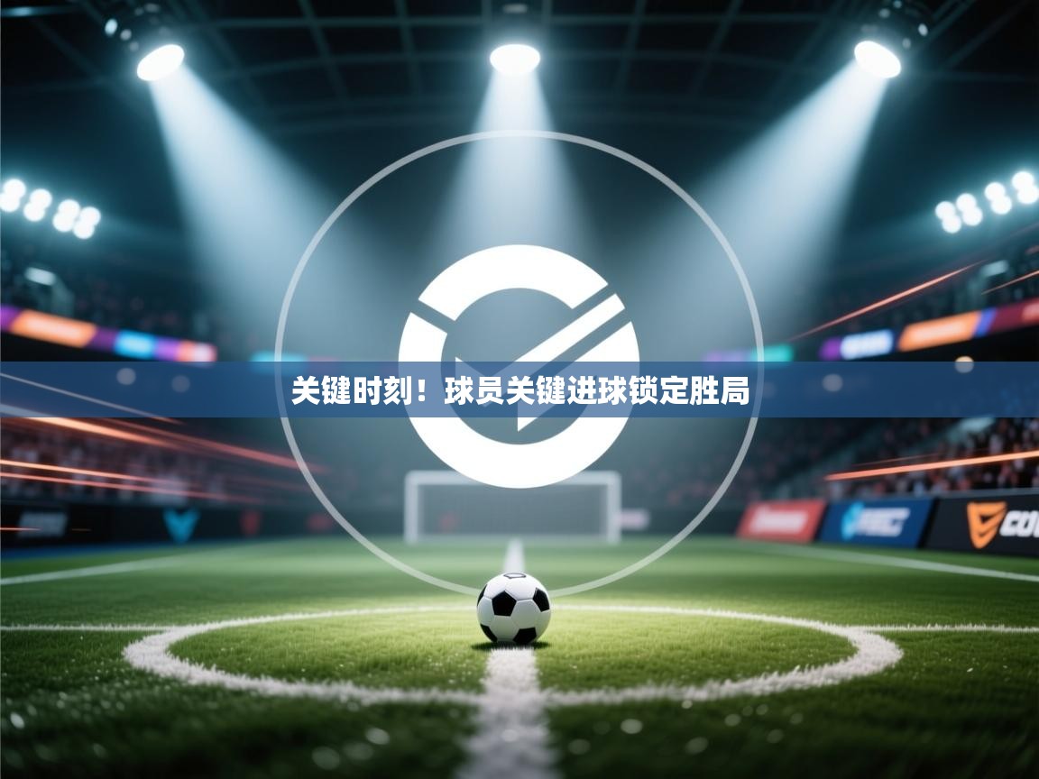 关键时刻！球员关键进球锁定胜局