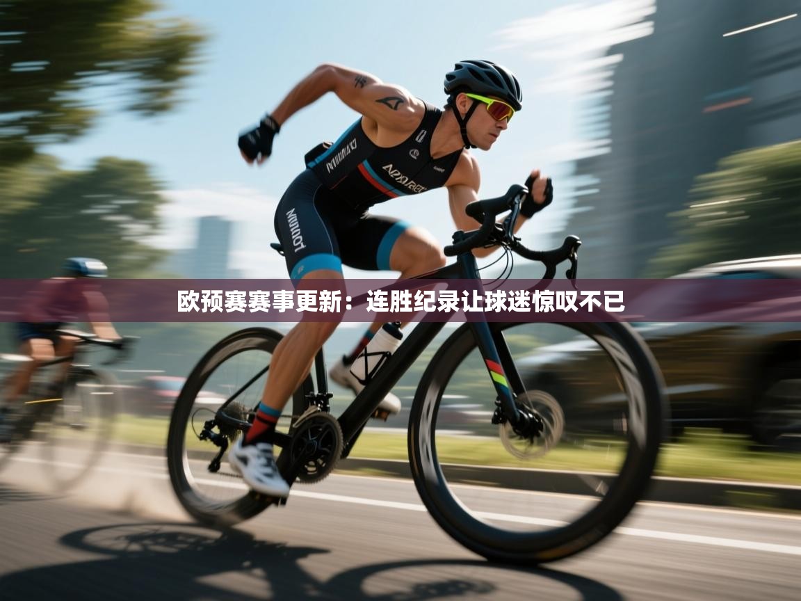 欧预赛赛事更新：连胜纪录让球迷惊叹不已