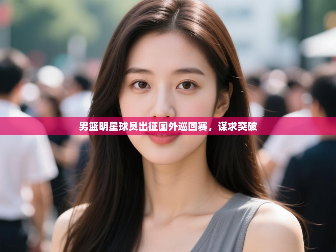 男篮明星球员出征国外巡回赛，谋求突破