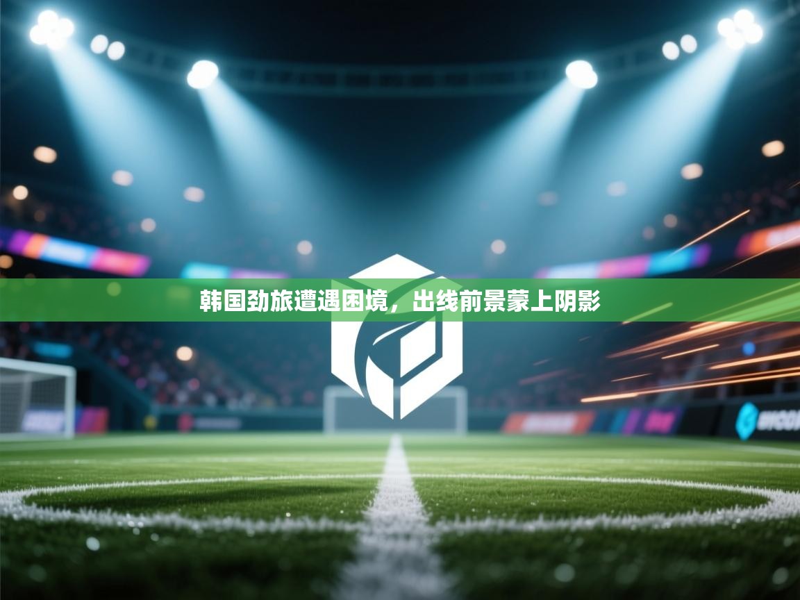 韩国劲旅遭遇困境，出线前景蒙上阴影