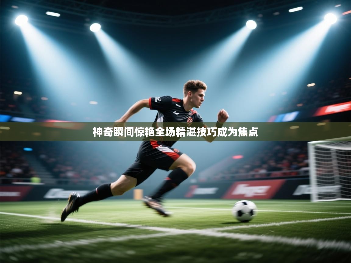 神奇瞬间惊艳全场精湛技巧成为焦点